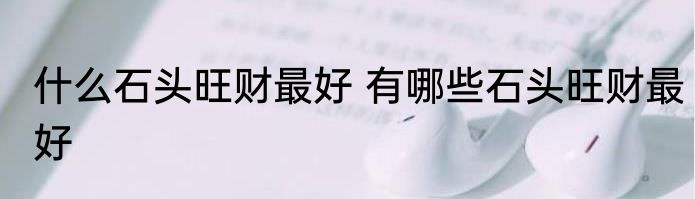 什么石头旺财最好 有哪些石头旺财最好