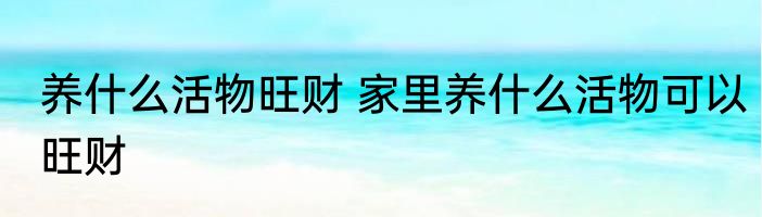 养什么活物旺财 家里养什么活物可以旺财