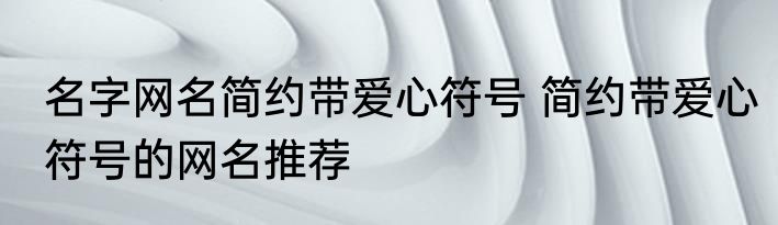 名字网名简约带爱心符号 简约带爱心符号的网名推荐