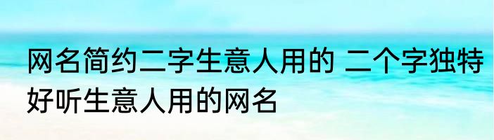 网名简约二字生意人用的 二个字独特好听生意人用的网名