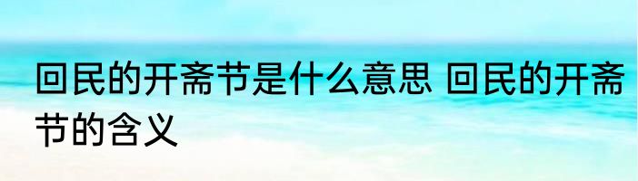 回民的开斋节是什么意思 回民的开斋节的含义