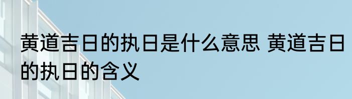 黄道吉日的执日是什么意思 黄道吉日的执日的含义
