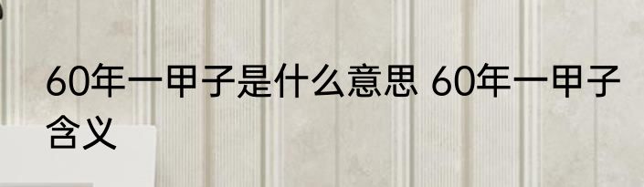 60年一甲子是什么意思 60年一甲子含义