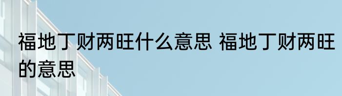 福地丁财两旺什么意思 福地丁财两旺的意思