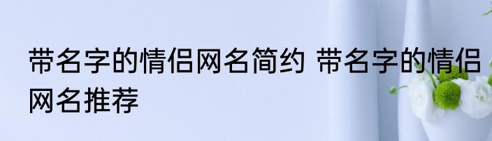 带名字的情侣网名简约 带名字的情侣网名推荐