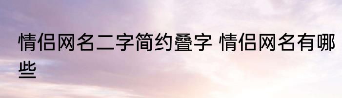 情侣网名二字简约叠字 情侣网名有哪些
