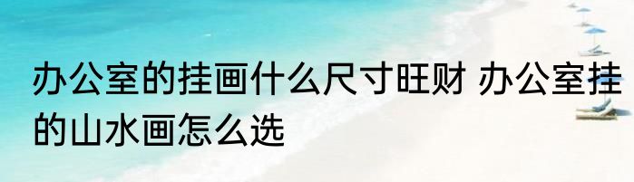 办公室的挂画什么尺寸旺财 办公室挂的山水画怎么选