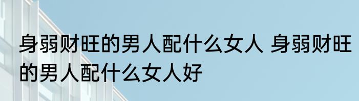 身弱财旺的男人配什么女人 身弱财旺的男人配什么女人好