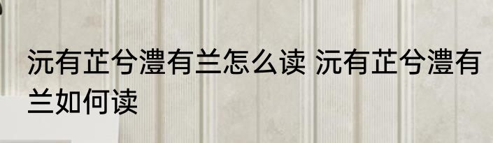 沅有芷兮澧有兰怎么读 沅有芷兮澧有兰如何读