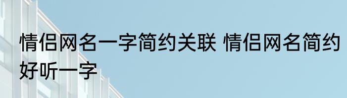 情侣网名一字简约关联 情侣网名简约好听一字