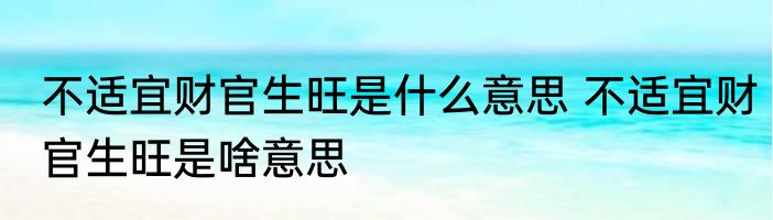 不适宜财官生旺是什么意思 不适宜财官生旺是啥意思