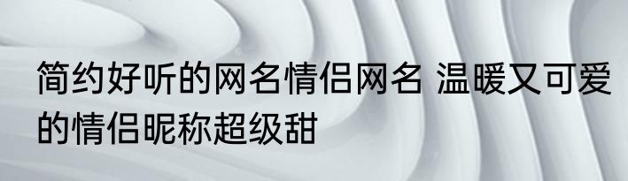 简约好听的网名情侣网名 温暖又可爱的情侣昵称超级甜
