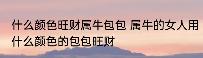 什么颜色旺财属牛包包 属牛的女人用什么颜色的包包旺财