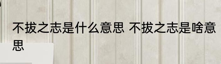 不拔之志是什么意思 不拔之志是啥意思