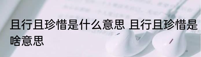 且行且珍惜是什么意思 且行且珍惜是啥意思