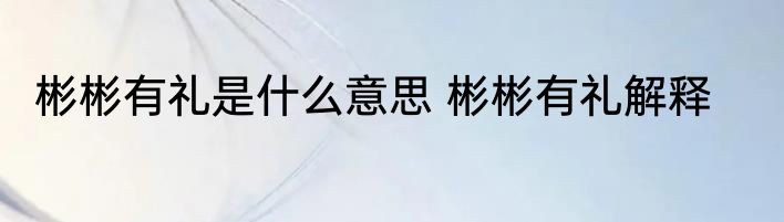 彬彬有礼是什么意思 彬彬有礼解释