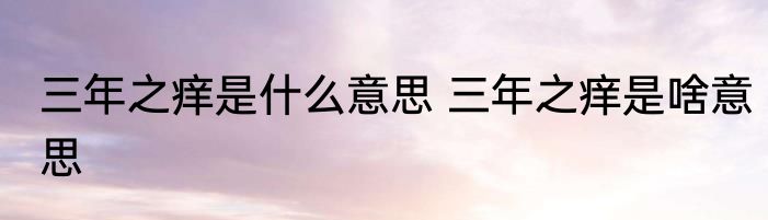三年之痒是什么意思 三年之痒是啥意思