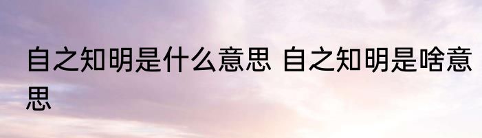 自之知明是什么意思 自之知明是啥意思