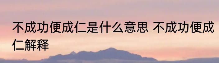 不成功便成仁是什么意思 不成功便成仁解释
