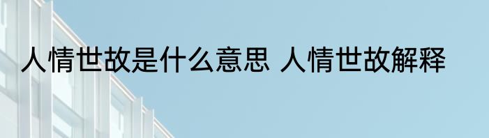 人情世故是什么意思 人情世故解释