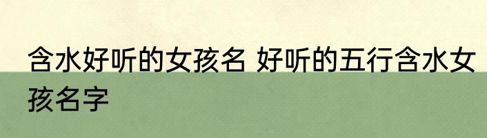 含水好听的女孩名 好听的五行含水女孩名字