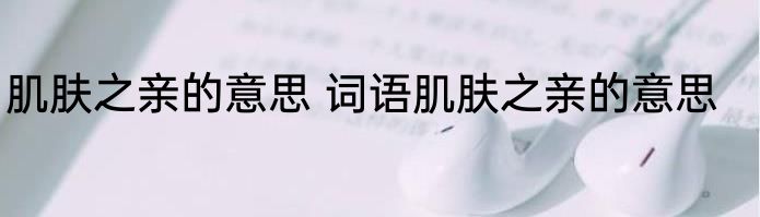 肌肤之亲的意思 词语肌肤之亲的意思