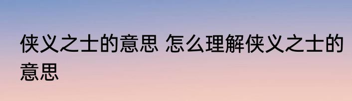侠义之士的意思 怎么理解侠义之士的意思