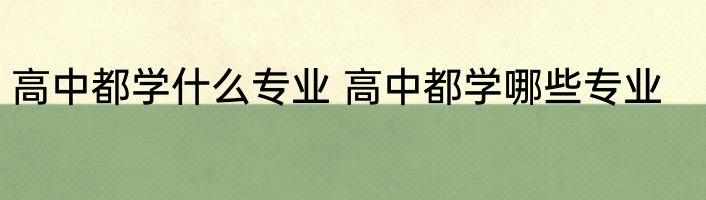 高中都学什么专业 高中都学哪些专业