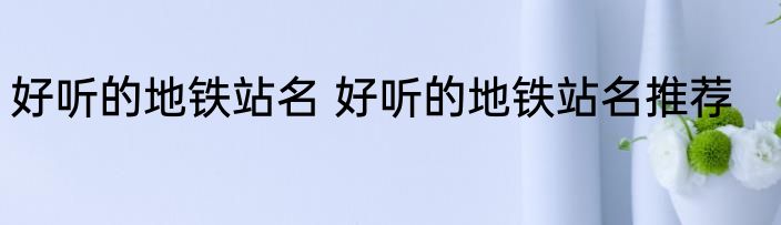 好听的地铁站名 好听的地铁站名推荐