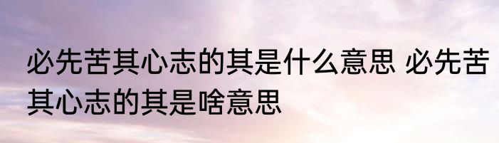 必先苦其心志的其是什么意思 必先苦其心志的其是啥意思