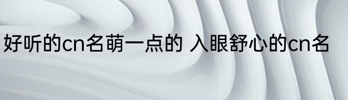 好听的cn名萌一点的 入眼舒心的cn名