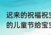迟来的祝福祝宝贝儿儿童节快乐 迟来的儿童节给宝宝祝福语