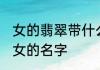 女的翡翠带什么名字 带翡翠的含义的女的名字