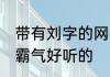 带有刘字的网名霸气 带有刘字的网名霸气好听的