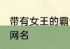 带有女王的霸气网名 关于女王的霸气网名