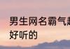 男生网名霸气超拽两字 男生网名霸气好听的