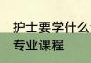 护士要学什么专业课程 护士要学哪些专业课程