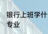 银行上班学什么专业 银行上班学哪些专业