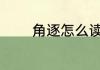 角逐怎么读 角逐读音是什么