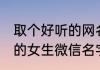 取个好听的网名霸气的 霸气中最好听的女生微信名字
