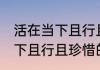 活在当下且行且珍惜什么意思 活在当下且行且珍惜的含义