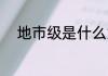 地市级是什么意思 地市级的解释
