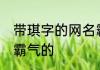 带琪字的网名霸气十足 带琪字的网名霸气的