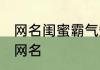 网名闺蜜霸气短一点 好听霸气的闺蜜网名