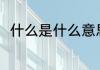 什么是什么意思 什么的意思是什么
