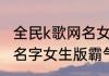 全民k歌网名女生霸气 最新版全民k歌名字女生版霸气
