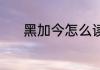 黑加今怎么读 黑加今是什么字