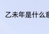 乙未年是什么意思 乙未年简单介绍