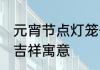 元宵节点灯笼什么意思 元宵节点灯的吉祥寓意