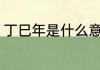丁巳年是什么意思 丁巳年是具体含义